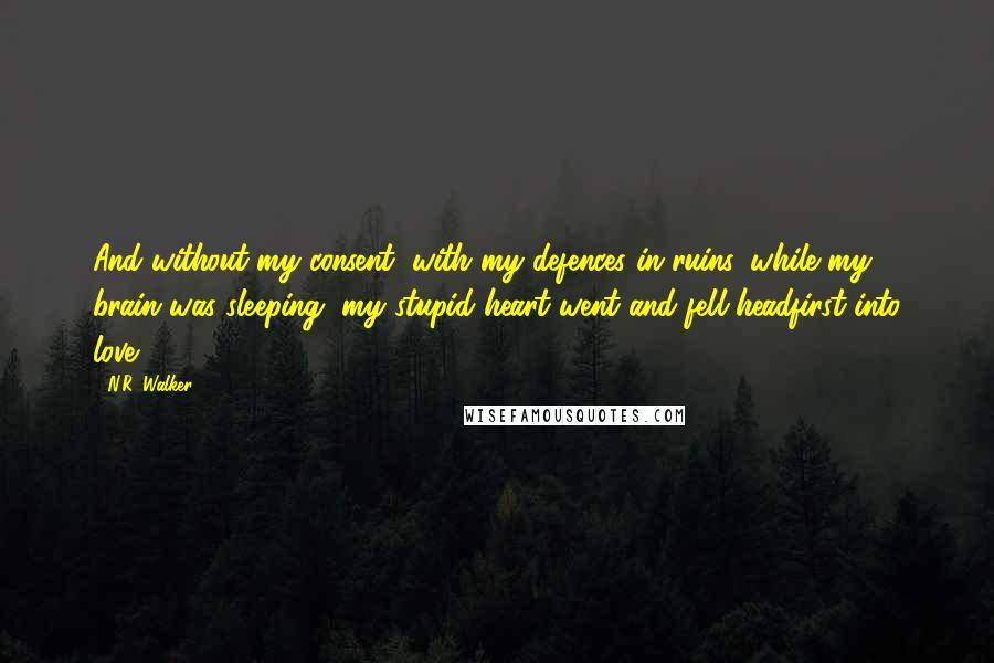 N.R. Walker Quotes: And without my consent, with my defences in ruins, while my brain was sleeping, my stupid heart went and fell headfirst into love.