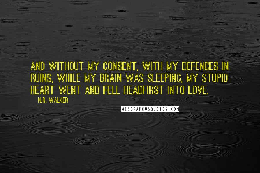 N.R. Walker Quotes: And without my consent, with my defences in ruins, while my brain was sleeping, my stupid heart went and fell headfirst into love.