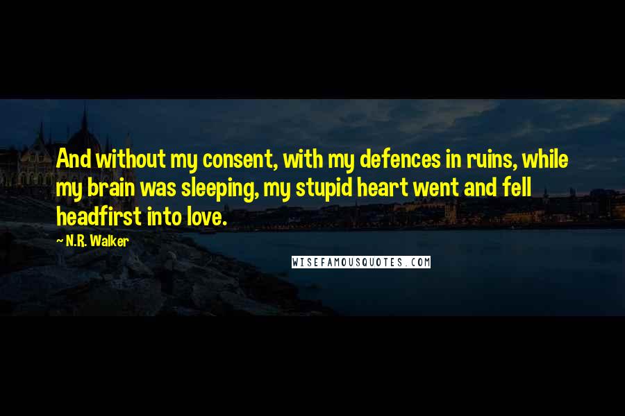 N.R. Walker Quotes: And without my consent, with my defences in ruins, while my brain was sleeping, my stupid heart went and fell headfirst into love.