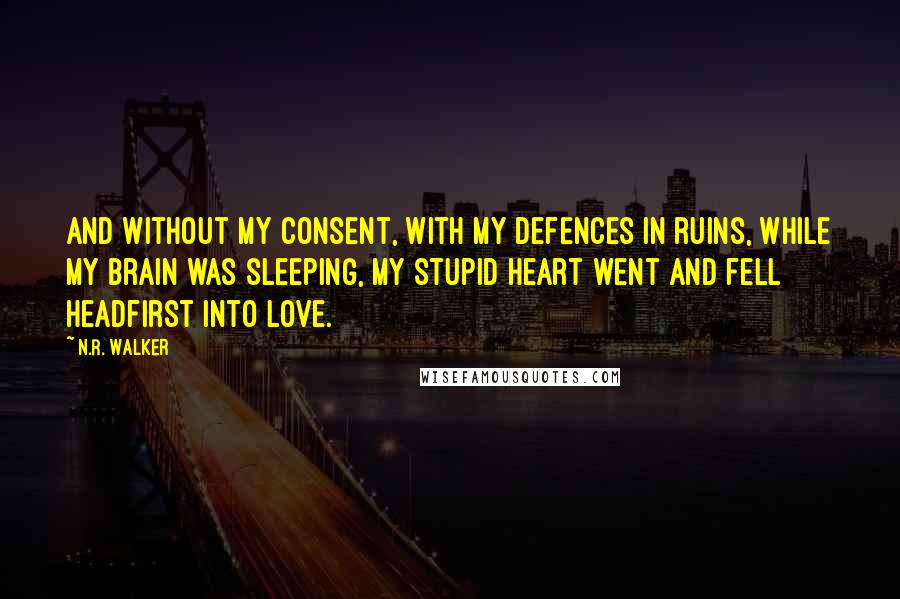 N.R. Walker Quotes: And without my consent, with my defences in ruins, while my brain was sleeping, my stupid heart went and fell headfirst into love.