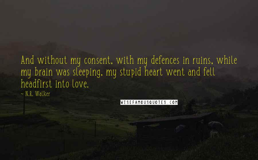 N.R. Walker Quotes: And without my consent, with my defences in ruins, while my brain was sleeping, my stupid heart went and fell headfirst into love.