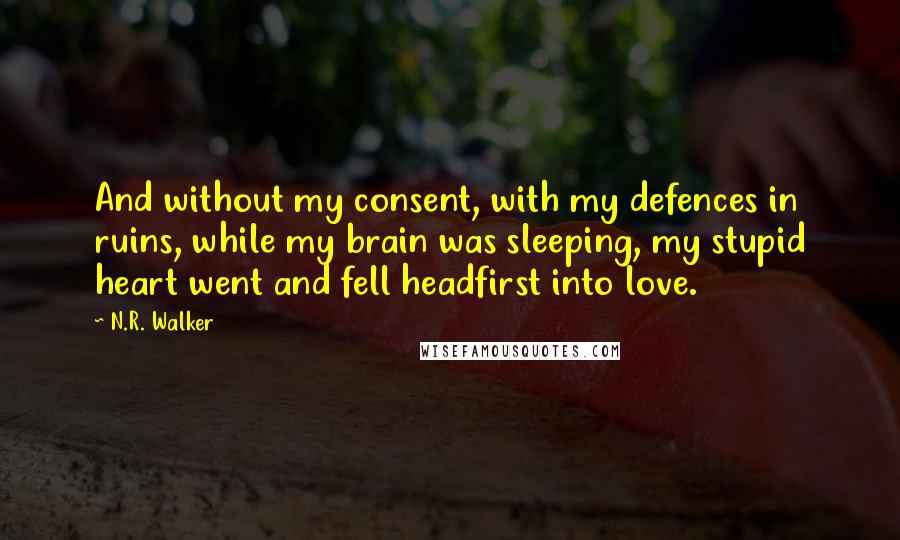 N.R. Walker Quotes: And without my consent, with my defences in ruins, while my brain was sleeping, my stupid heart went and fell headfirst into love.