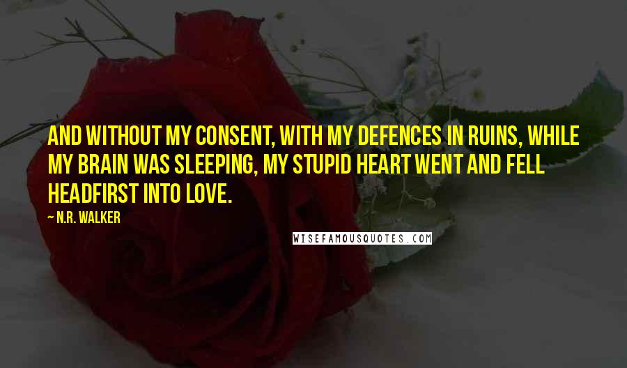 N.R. Walker Quotes: And without my consent, with my defences in ruins, while my brain was sleeping, my stupid heart went and fell headfirst into love.