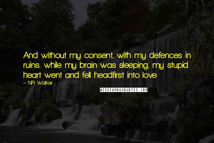 N.R. Walker Quotes: And without my consent, with my defences in ruins, while my brain was sleeping, my stupid heart went and fell headfirst into love.