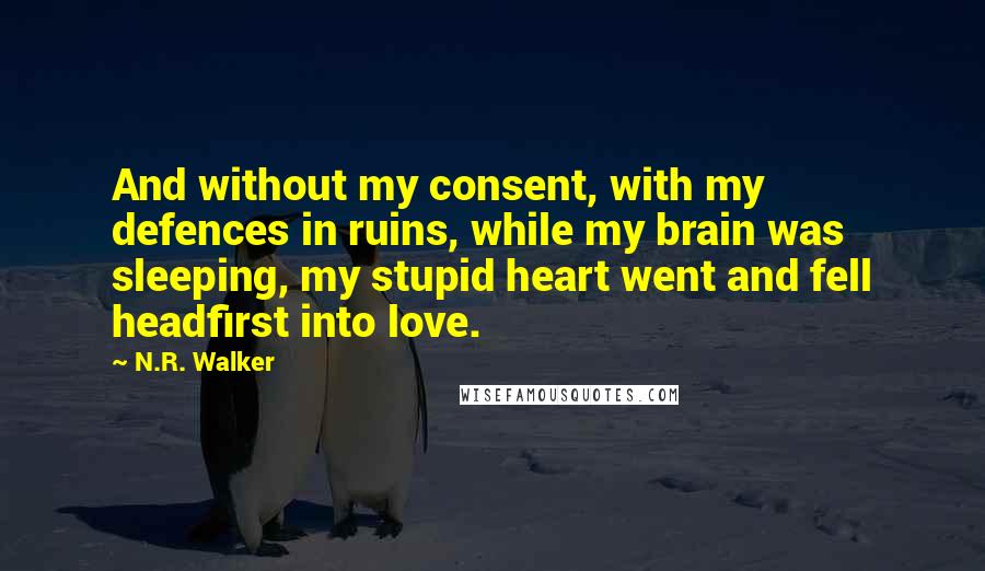 N.R. Walker Quotes: And without my consent, with my defences in ruins, while my brain was sleeping, my stupid heart went and fell headfirst into love.