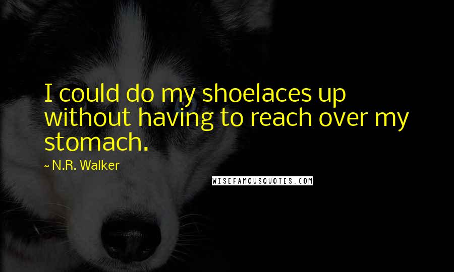 N.R. Walker Quotes: I could do my shoelaces up without having to reach over my stomach.