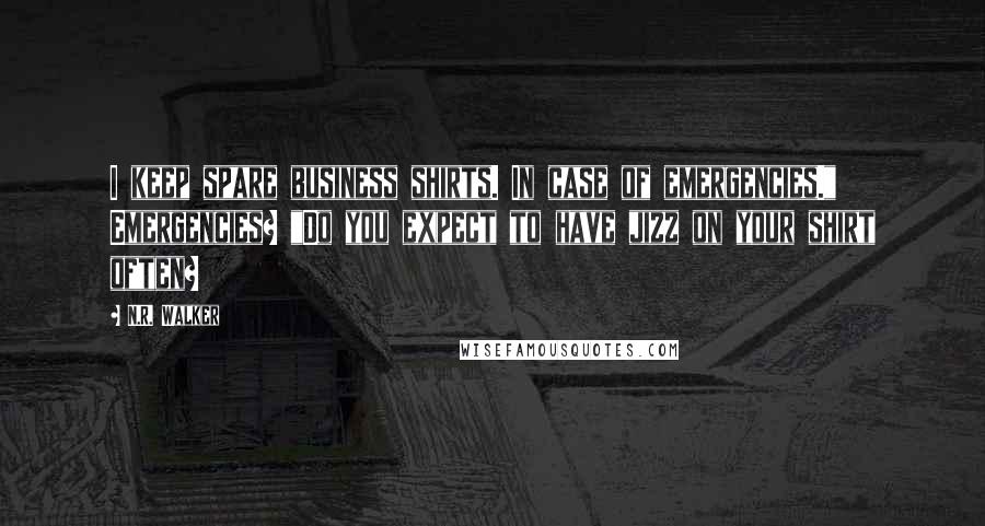 N.R. Walker Quotes: I keep spare business shirts. In case of emergencies." Emergencies? "Do you expect to have jizz on your shirt often?