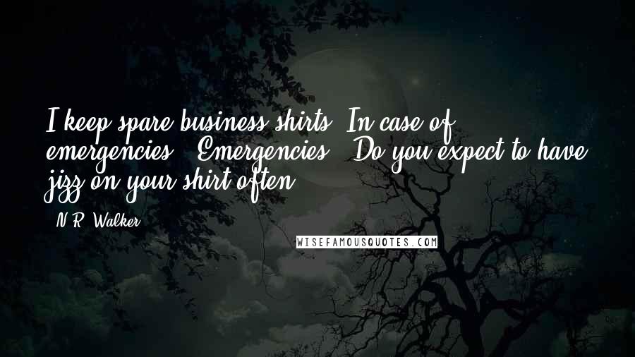 N.R. Walker Quotes: I keep spare business shirts. In case of emergencies." Emergencies? "Do you expect to have jizz on your shirt often?