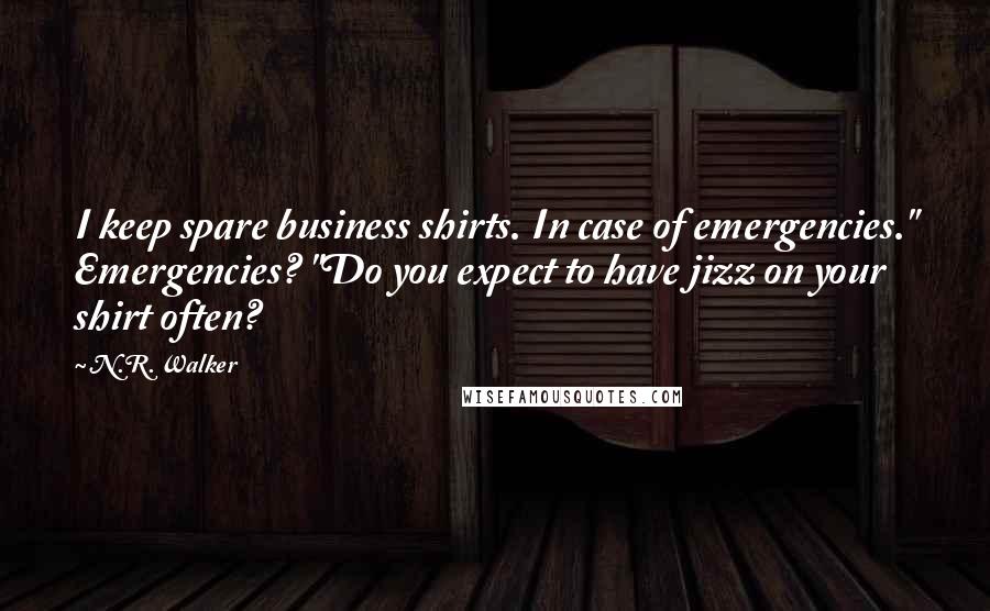 N.R. Walker Quotes: I keep spare business shirts. In case of emergencies." Emergencies? "Do you expect to have jizz on your shirt often?