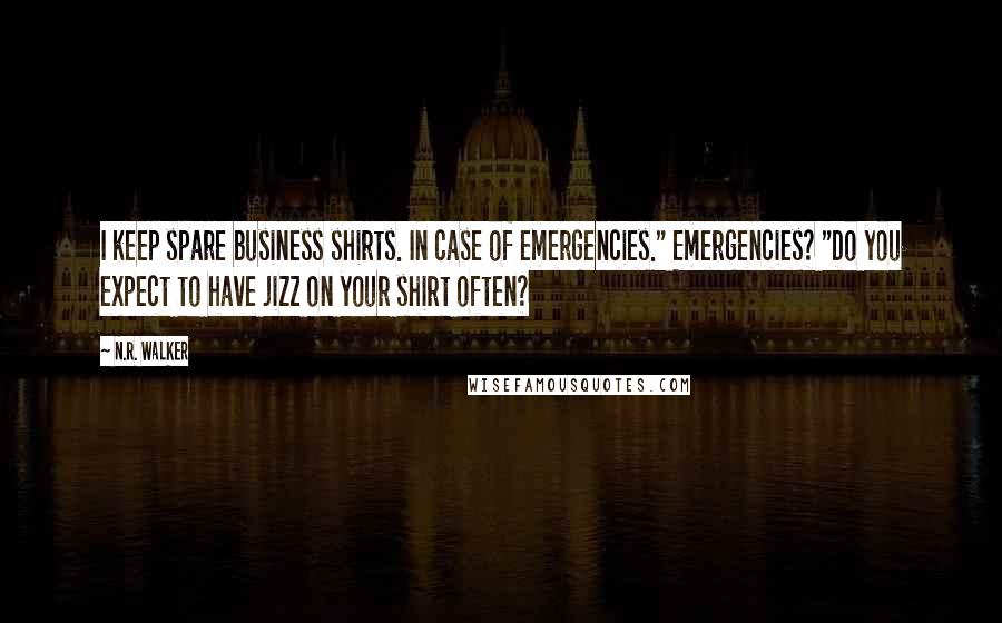 N.R. Walker Quotes: I keep spare business shirts. In case of emergencies." Emergencies? "Do you expect to have jizz on your shirt often?