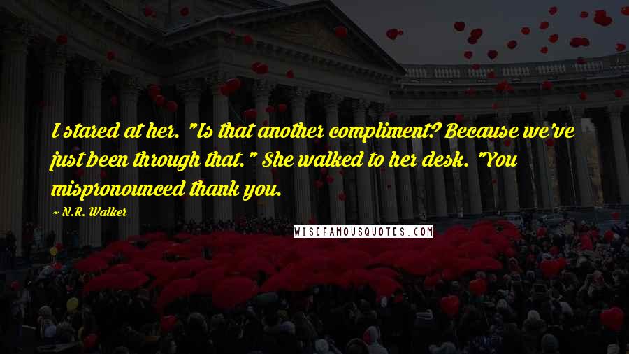 N.R. Walker Quotes: I stared at her. "Is that another compliment? Because we've just been through that." She walked to her desk. "You mispronounced thank you.