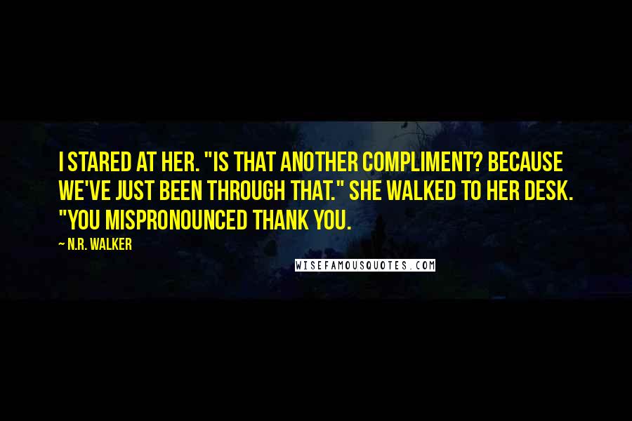 N.R. Walker Quotes: I stared at her. "Is that another compliment? Because we've just been through that." She walked to her desk. "You mispronounced thank you.