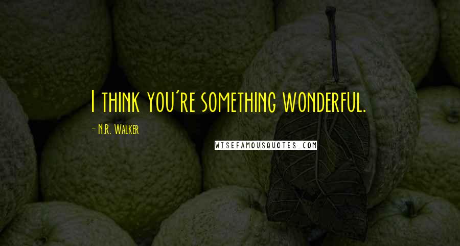 N.R. Walker Quotes: I think you're something wonderful.