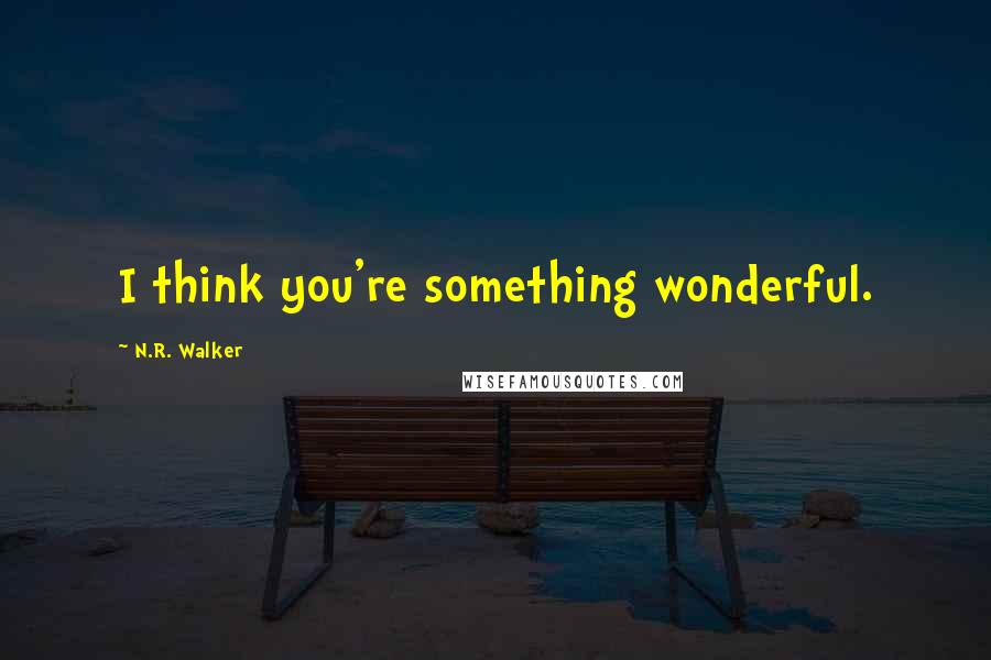 N.R. Walker Quotes: I think you're something wonderful.