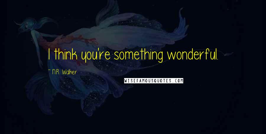 N.R. Walker Quotes: I think you're something wonderful.