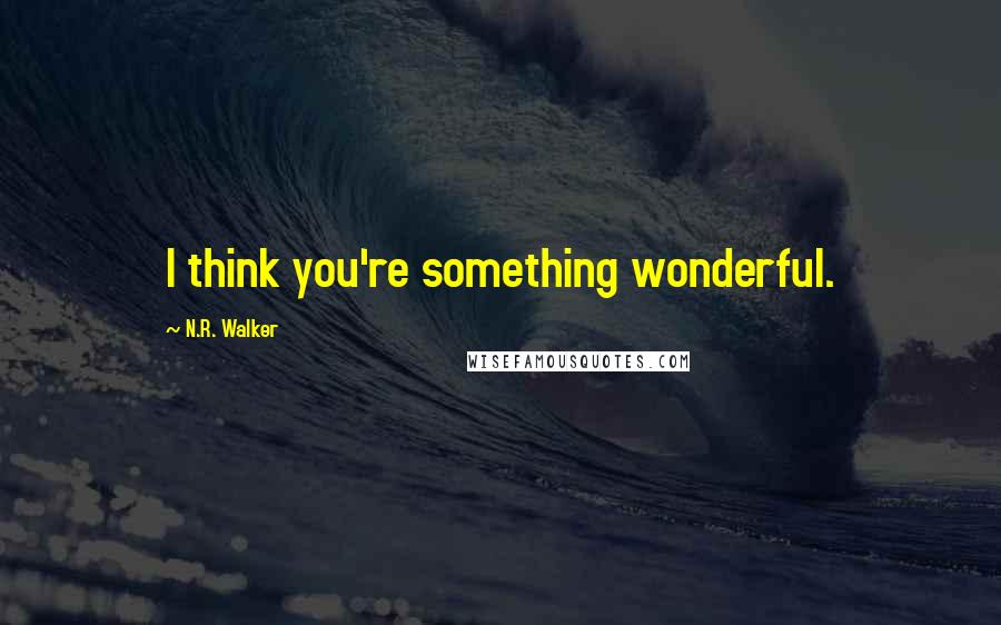 N.R. Walker Quotes: I think you're something wonderful.