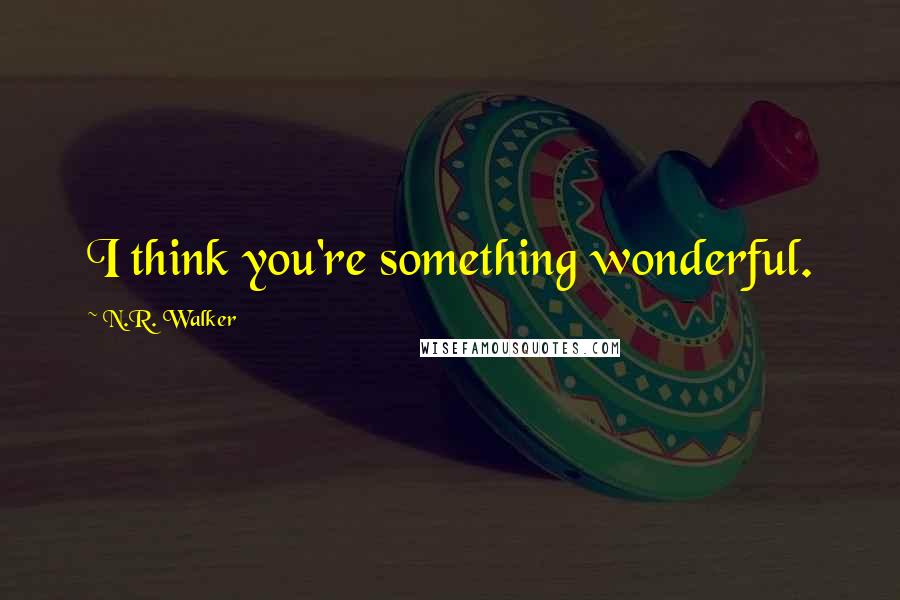 N.R. Walker Quotes: I think you're something wonderful.