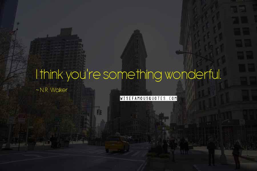 N.R. Walker Quotes: I think you're something wonderful.