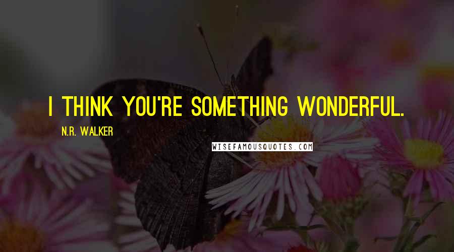 N.R. Walker Quotes: I think you're something wonderful.