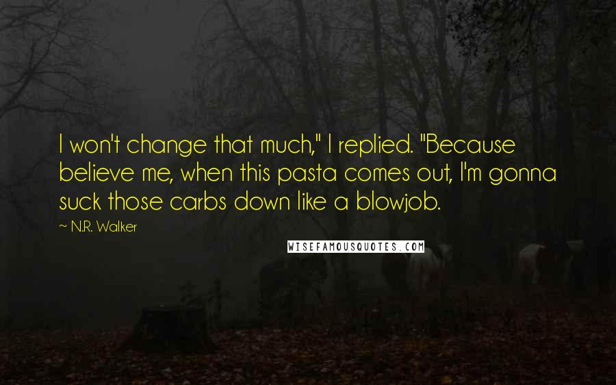 N.R. Walker Quotes: I won't change that much," I replied. "Because believe me, when this pasta comes out, I'm gonna suck those carbs down like a blowjob.