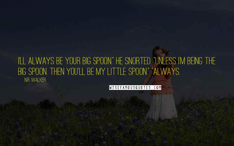 N.R. Walker Quotes: I'll always be your big spoon." He snorted. "Unless I'm being the big spoon. Then you'll be my little spoon." "Always.