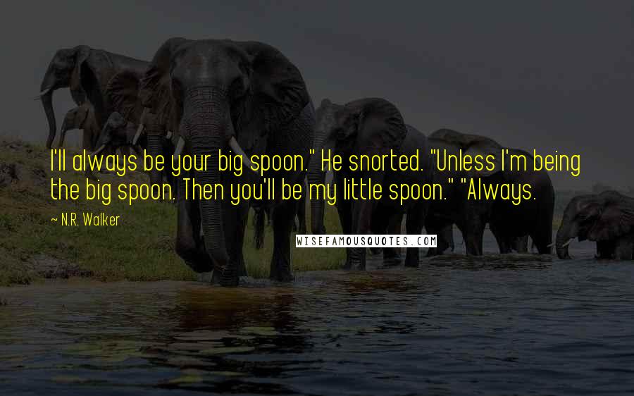 N.R. Walker Quotes: I'll always be your big spoon." He snorted. "Unless I'm being the big spoon. Then you'll be my little spoon." "Always.