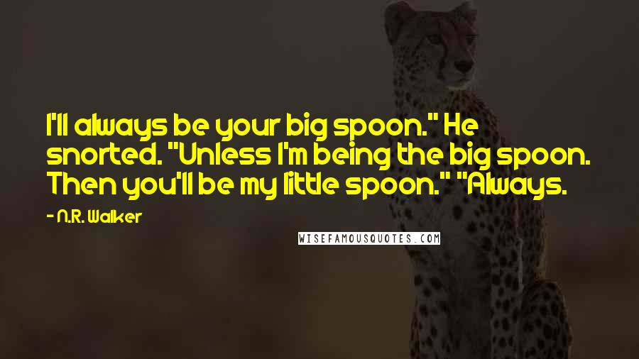 N.R. Walker Quotes: I'll always be your big spoon." He snorted. "Unless I'm being the big spoon. Then you'll be my little spoon." "Always.