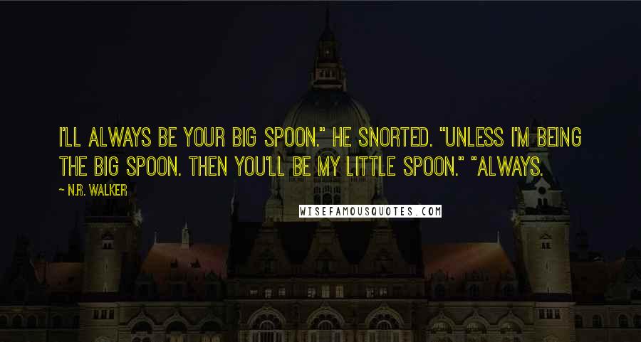 N.R. Walker Quotes: I'll always be your big spoon." He snorted. "Unless I'm being the big spoon. Then you'll be my little spoon." "Always.