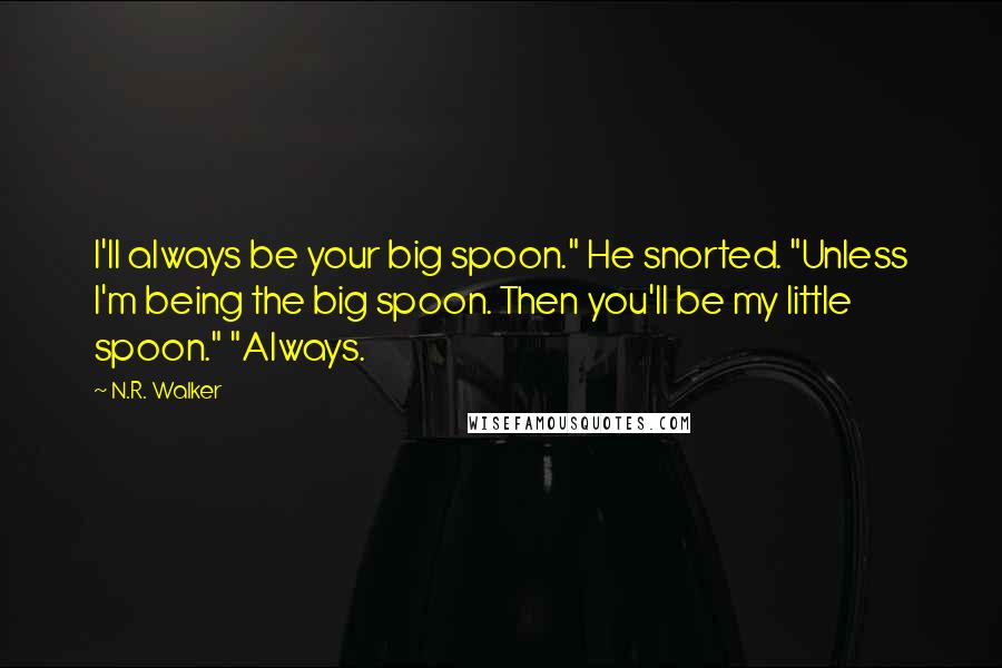 N.R. Walker Quotes: I'll always be your big spoon." He snorted. "Unless I'm being the big spoon. Then you'll be my little spoon." "Always.