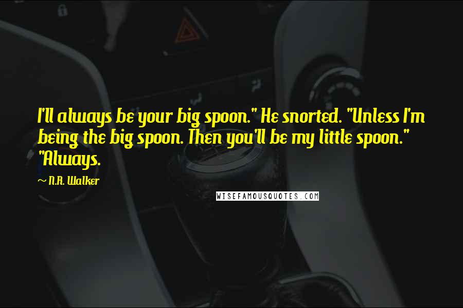 N.R. Walker Quotes: I'll always be your big spoon." He snorted. "Unless I'm being the big spoon. Then you'll be my little spoon." "Always.