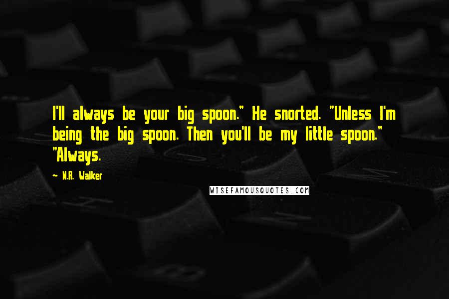 N.R. Walker Quotes: I'll always be your big spoon." He snorted. "Unless I'm being the big spoon. Then you'll be my little spoon." "Always.