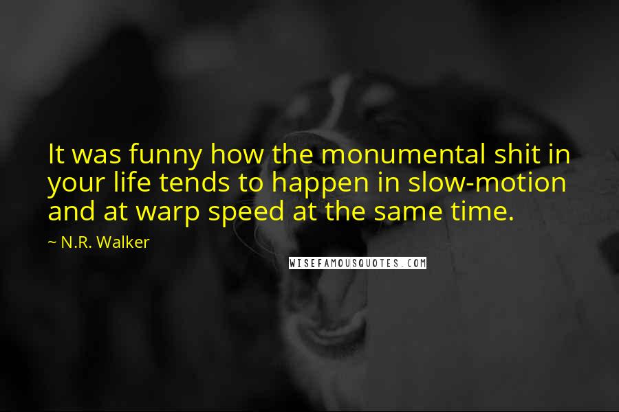 N.R. Walker Quotes: It was funny how the monumental shit in your life tends to happen in slow-motion and at warp speed at the same time.