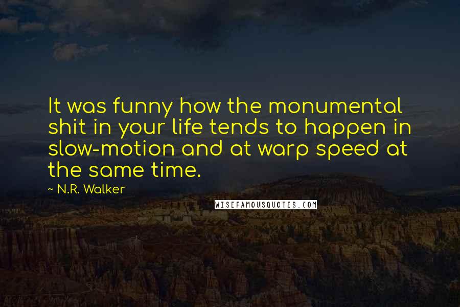 N.R. Walker Quotes: It was funny how the monumental shit in your life tends to happen in slow-motion and at warp speed at the same time.