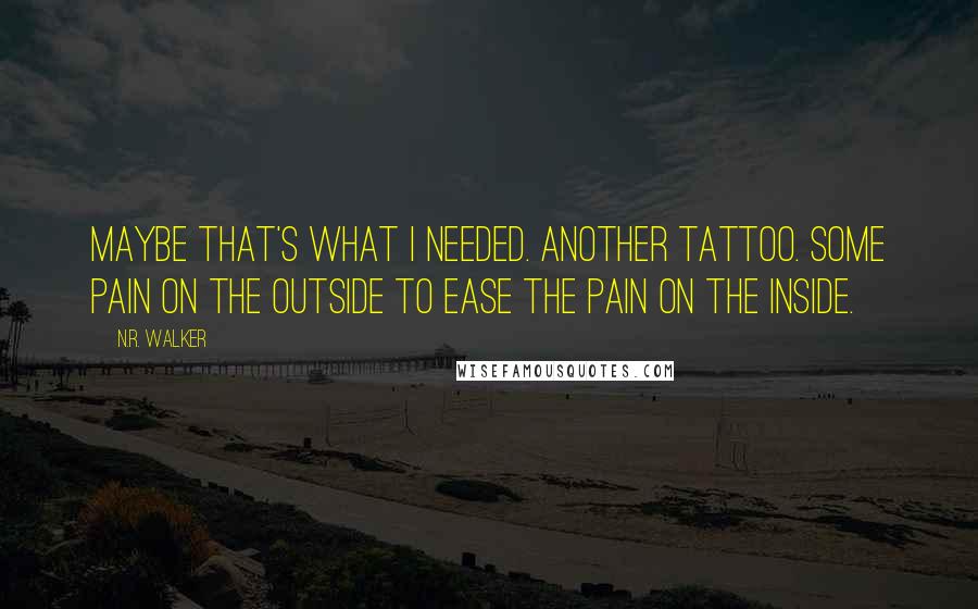 N.R. Walker Quotes: Maybe that's what I needed. Another tattoo. Some pain on the outside to ease the pain on the inside.