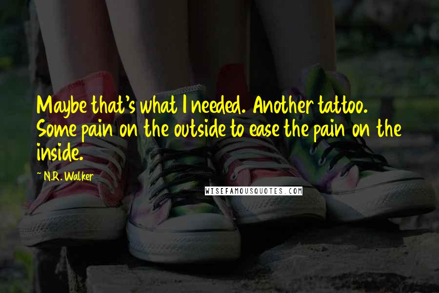 N.R. Walker Quotes: Maybe that's what I needed. Another tattoo. Some pain on the outside to ease the pain on the inside.