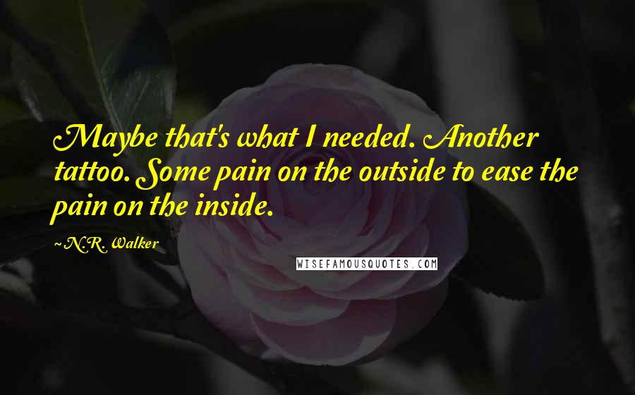 N.R. Walker Quotes: Maybe that's what I needed. Another tattoo. Some pain on the outside to ease the pain on the inside.