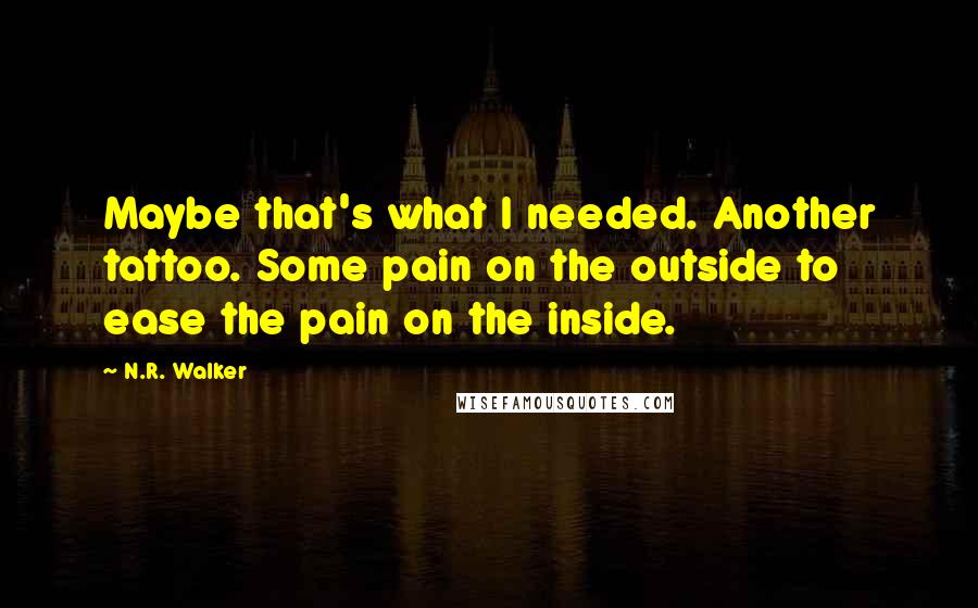 N.R. Walker Quotes: Maybe that's what I needed. Another tattoo. Some pain on the outside to ease the pain on the inside.
