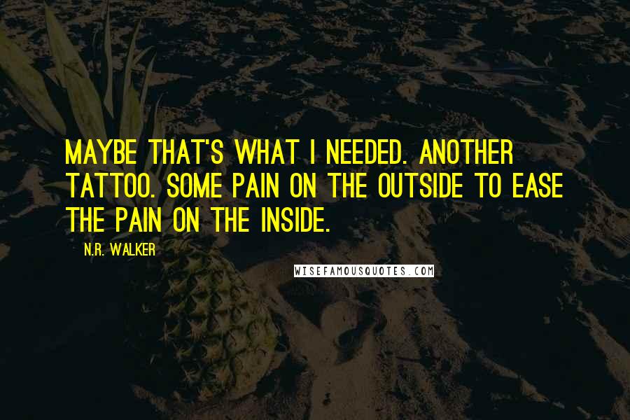 N.R. Walker Quotes: Maybe that's what I needed. Another tattoo. Some pain on the outside to ease the pain on the inside.