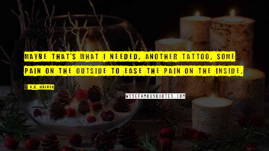 N.R. Walker Quotes: Maybe that's what I needed. Another tattoo. Some pain on the outside to ease the pain on the inside.