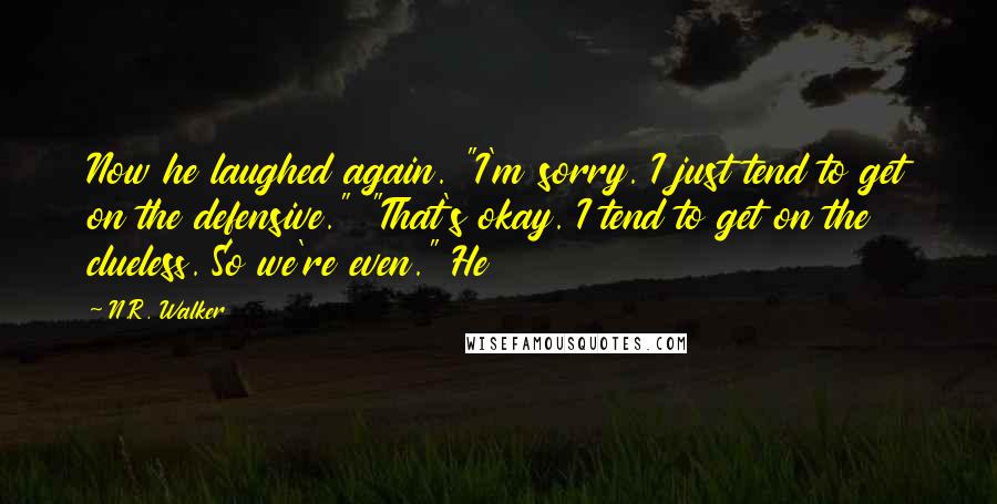 N.R. Walker Quotes: Now he laughed again. "I'm sorry. I just tend to get on the defensive." "That's okay. I tend to get on the clueless. So we're even." He