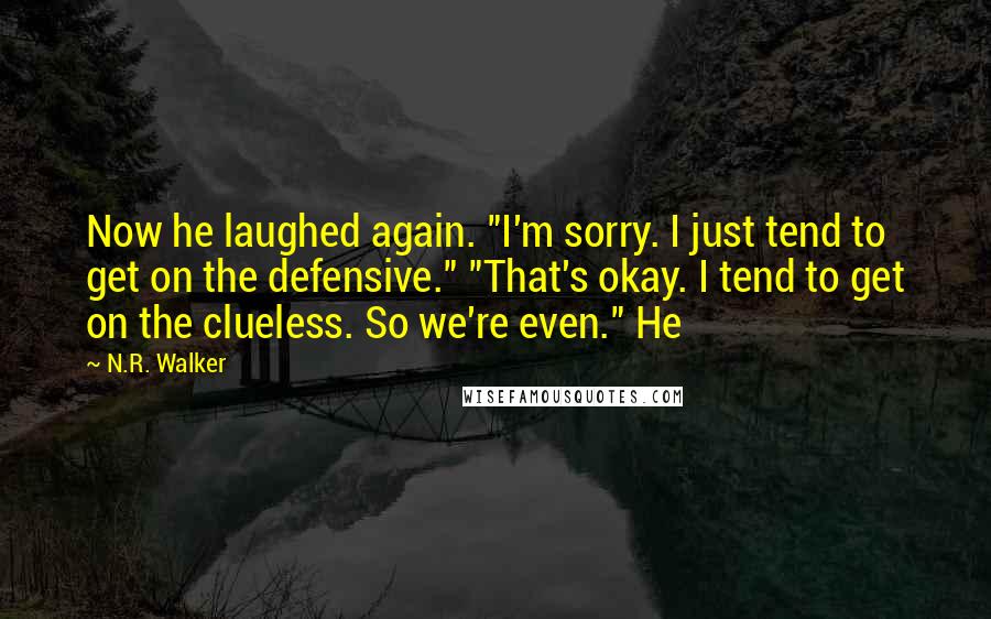 N.R. Walker Quotes: Now he laughed again. "I'm sorry. I just tend to get on the defensive." "That's okay. I tend to get on the clueless. So we're even." He