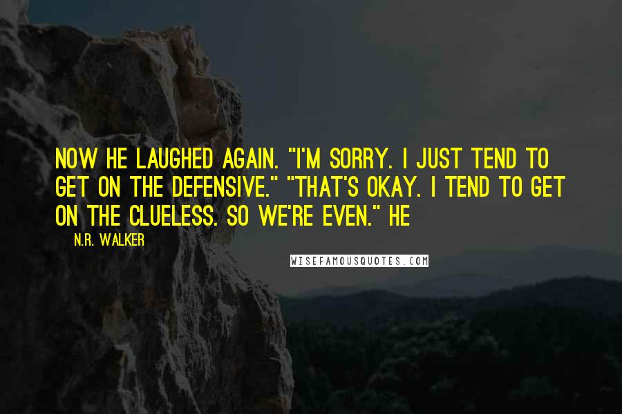N.R. Walker Quotes: Now he laughed again. "I'm sorry. I just tend to get on the defensive." "That's okay. I tend to get on the clueless. So we're even." He