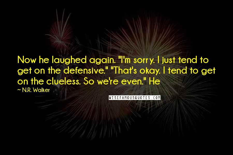 N.R. Walker Quotes: Now he laughed again. "I'm sorry. I just tend to get on the defensive." "That's okay. I tend to get on the clueless. So we're even." He