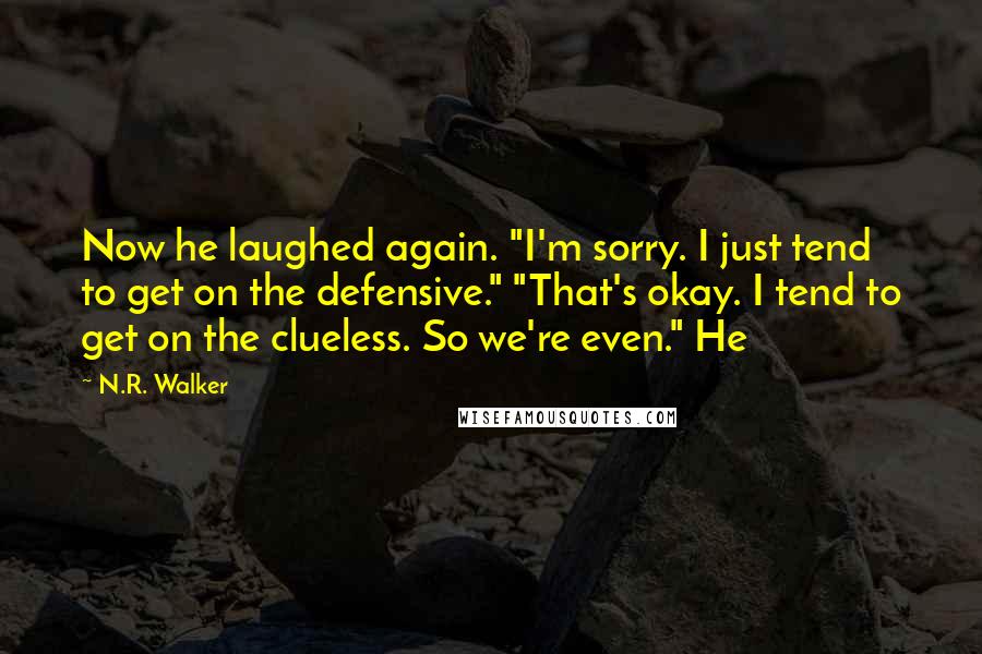 N.R. Walker Quotes: Now he laughed again. "I'm sorry. I just tend to get on the defensive." "That's okay. I tend to get on the clueless. So we're even." He