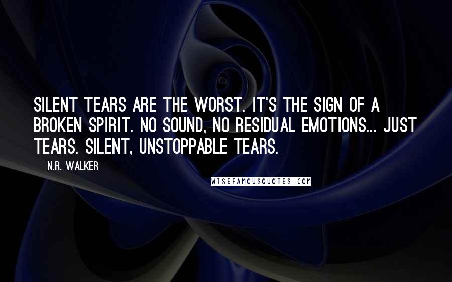 N.R. Walker Quotes: Silent tears are the worst. It's the sign of a broken spirit. No sound, no residual emotions... just tears. Silent, unstoppable tears.