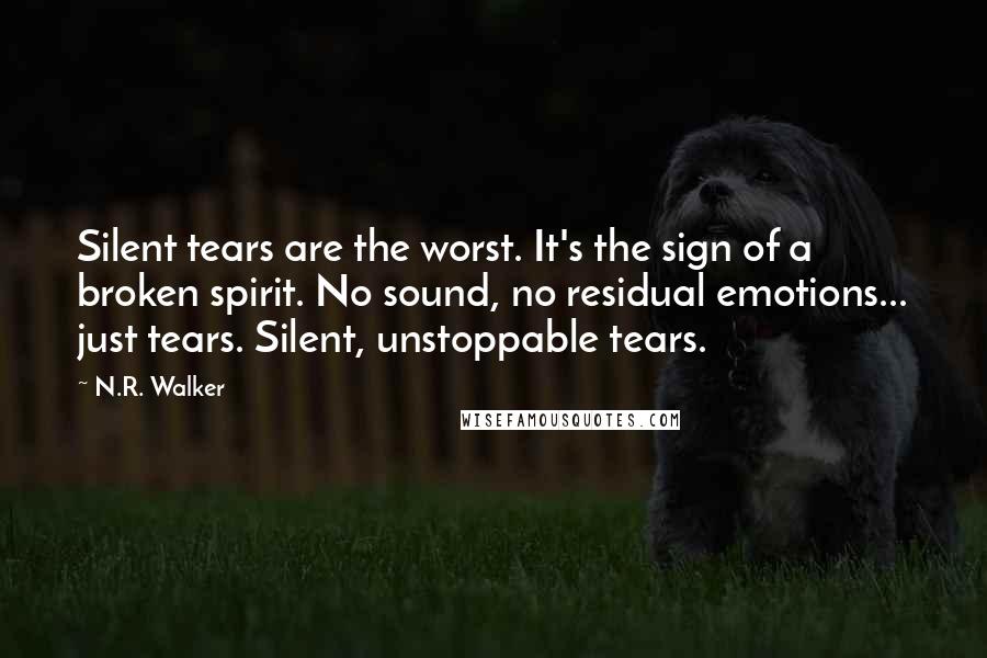 N.R. Walker Quotes: Silent tears are the worst. It's the sign of a broken spirit. No sound, no residual emotions... just tears. Silent, unstoppable tears.