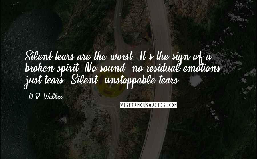 N.R. Walker Quotes: Silent tears are the worst. It's the sign of a broken spirit. No sound, no residual emotions... just tears. Silent, unstoppable tears.