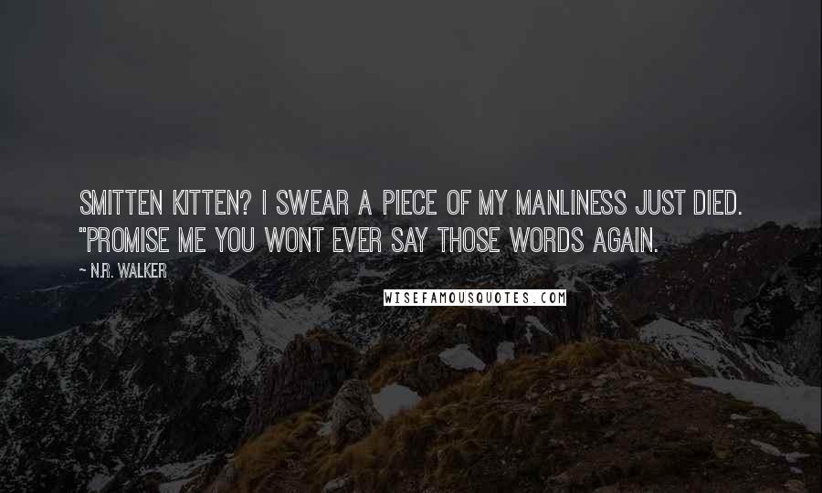 N.R. Walker Quotes: Smitten kitten? I swear a piece of my manliness just died. "Promise me you wont ever say those words again.