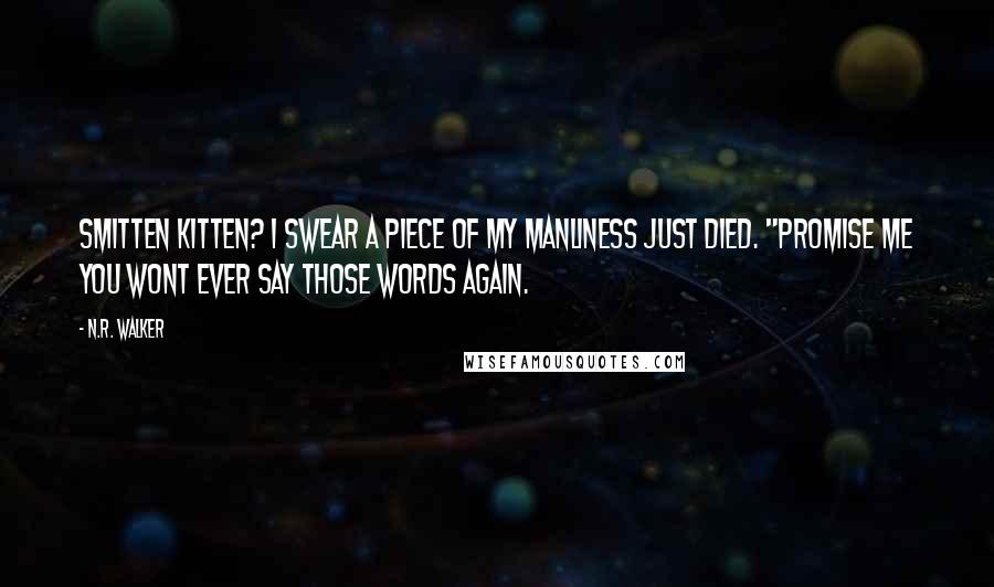 N.R. Walker Quotes: Smitten kitten? I swear a piece of my manliness just died. "Promise me you wont ever say those words again.