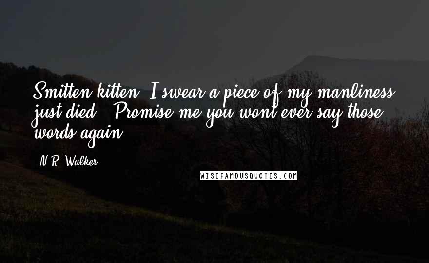 N.R. Walker Quotes: Smitten kitten? I swear a piece of my manliness just died. "Promise me you wont ever say those words again.